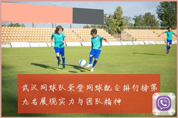 武汉网球队荣登网球配合排行榜第九名展现实力与团队精神