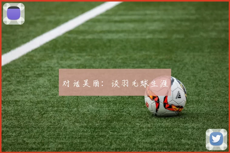 对话吴丽：谈羽毛球生涯