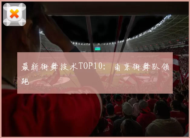 最新街舞技术TOP10：南京街舞队领跑