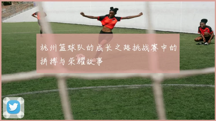 杭州篮球队的成长之路挑战赛中的拼搏与荣耀故事