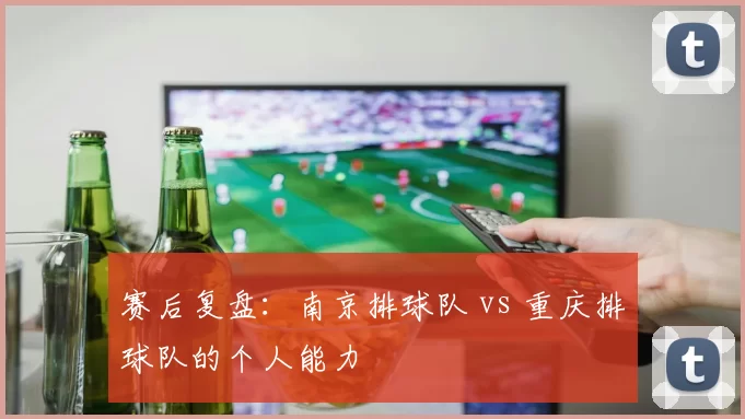 赛后复盘：南京排球队 vs 重庆排球队的个人能力