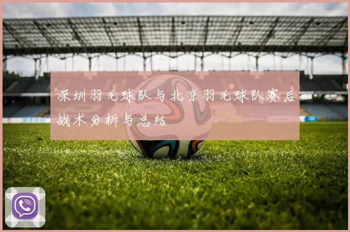 深圳羽毛球队与北京羽毛球队赛后战术分析与总结