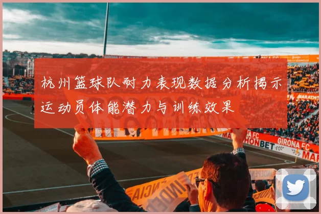 杭州篮球队耐力表现数据分析揭示运动员体能潜力与训练效果