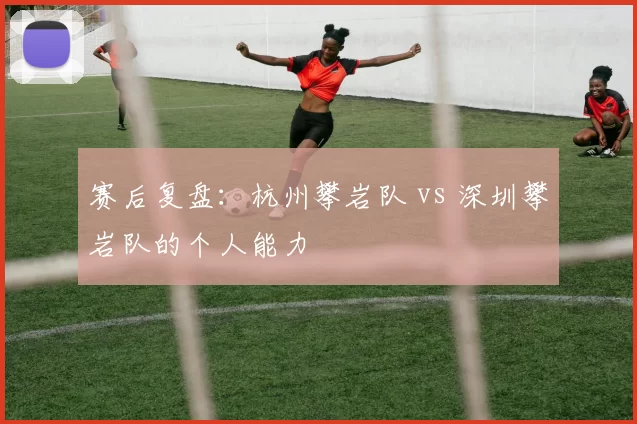 赛后复盘：杭州攀岩队 vs 深圳攀岩队的个人能力