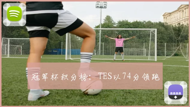 冠军杯积分榜：TES以74分领跑