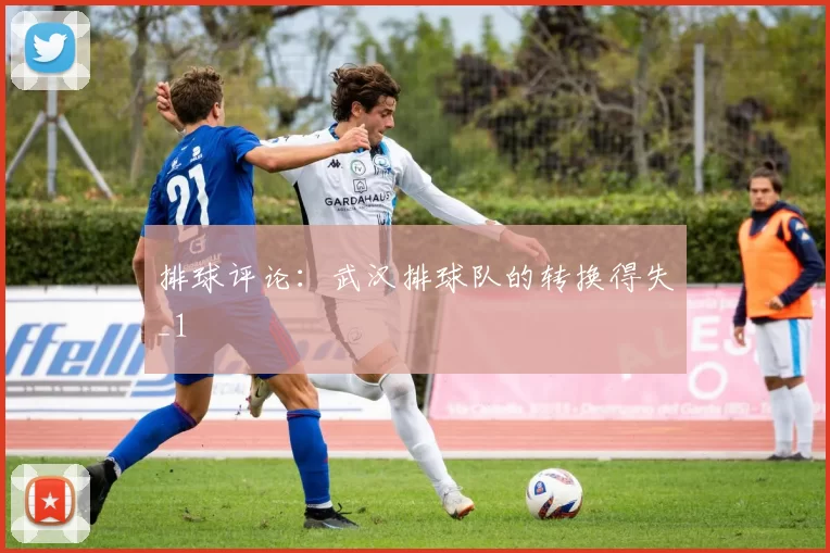 排球评论：武汉排球队的转换得失_1