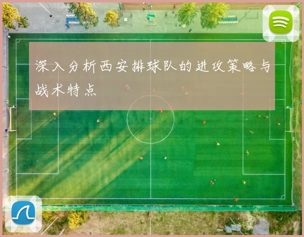 深入分析西安排球队的进攻策略与战术特点