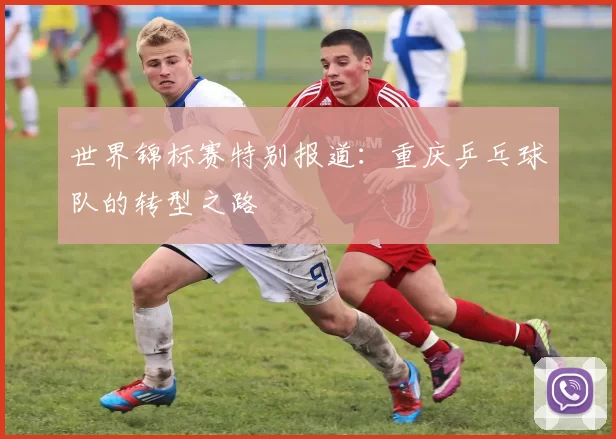 世界锦标赛特别报道：重庆乒乓球队的转型之路