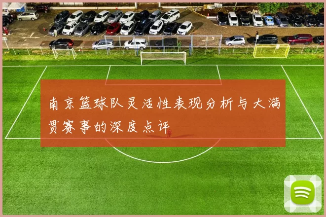 南京篮球队灵活性表现分析与大满贯赛事的深度点评