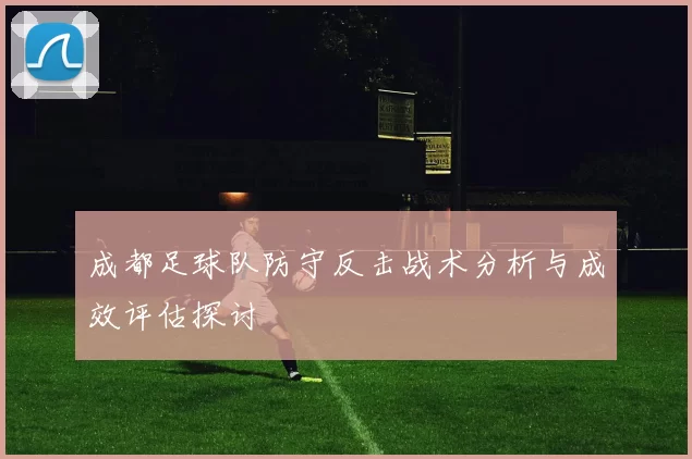 成都足球队防守反击战术分析与成效评估探讨