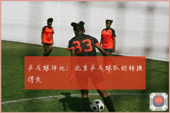 乒乓球评论：北京乒乓球队的转换得失