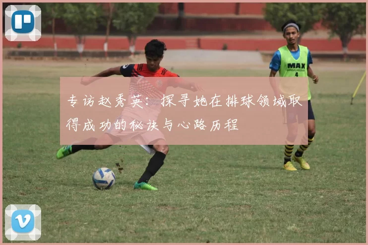 专访赵秀英：探寻她在排球领域取得成功的秘诀与心路历程